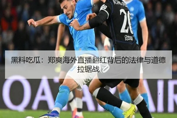 黑料吃瓜：郑爽海外直播翻红背后的法律与道德拉锯战
